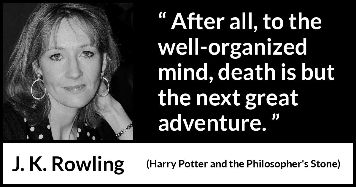 J. K. Rowling quote about death from Harry Potter and the Philosopher's Stone (1997) J. K. Rowling quote about death from Harry Potter and the Philosopher's Stone (1997) - After all, to the well-organized mind, death is but the next great adventure.