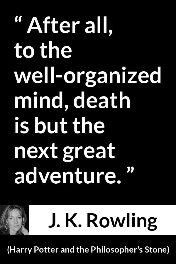 J. K. Rowling quote about death from Harry Potter and the Philosopher's Stone (1997) - After all, to the well-organized mind, death is but the next great adventure.