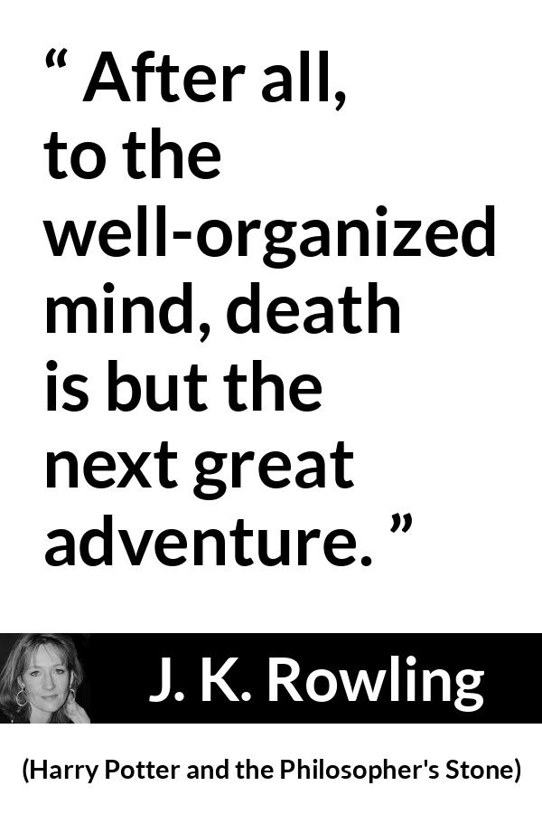 J. K. Rowling quote about death from Harry Potter and the Philosopher's Stone (1997) - After all, to the well-organized mind, death is but the next great adventure.
