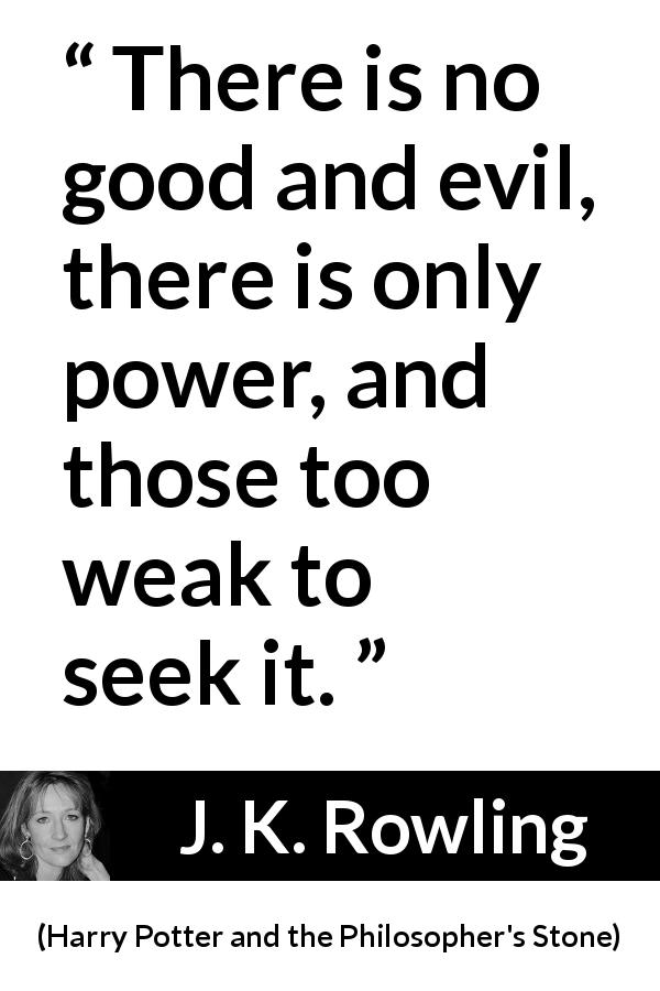 J. K. Rowling quote about evil from Harry Potter and the Philosopher's Stone - There is no good and evil, there is only power, and those too weak to seek it.