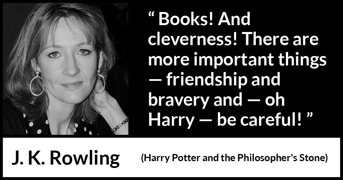 J. K. Rowling quote about friendship from Harry Potter and the Philosopher's Stone (1997) J. K. Rowling quote about friendship from Harry Potter and the Philosopher's Stone (1997) - Books! And cleverness! There are more important things — friendship and bravery and — oh Harry — be careful!