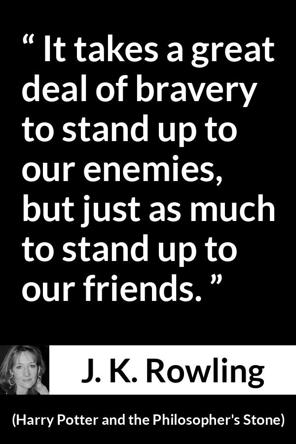 J. K. Rowling quote about friendship from Harry Potter and the Philosopher's Stone (1997) - It takes a great deal of bravery to stand up to our enemies, but just as much to stand up to our friends.