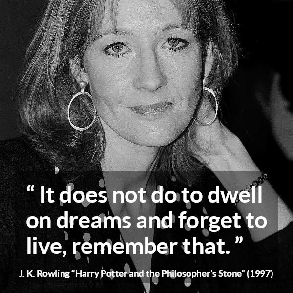 J. K. Rowling quote about life from Harry Potter and the Philosopher's Stone (1997) - It does not do to dwell on dreams and forget to live, remember that.