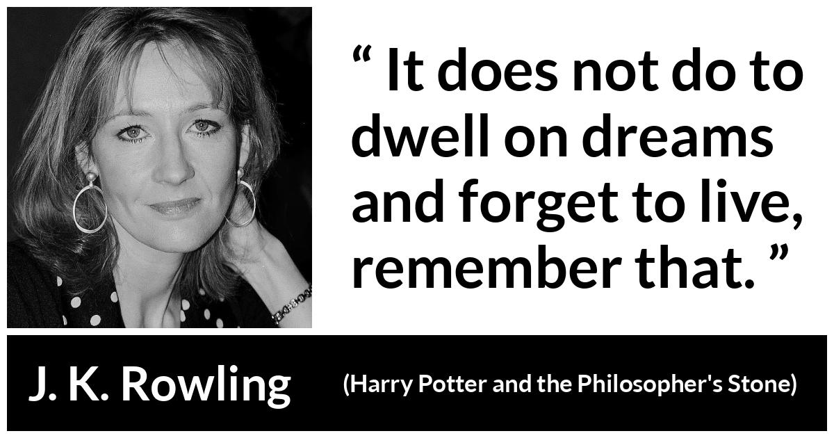 J. K. Rowling quote about life from Harry Potter and the Philosopher's Stone (1997) - It does not do to dwell on dreams and forget to live, remember that.