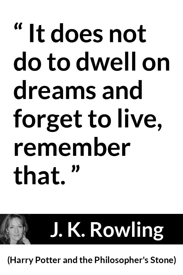 J. K. Rowling quote about life from Harry Potter and the Philosopher's Stone (1997) - It does not do to dwell on dreams and forget to live, remember that.