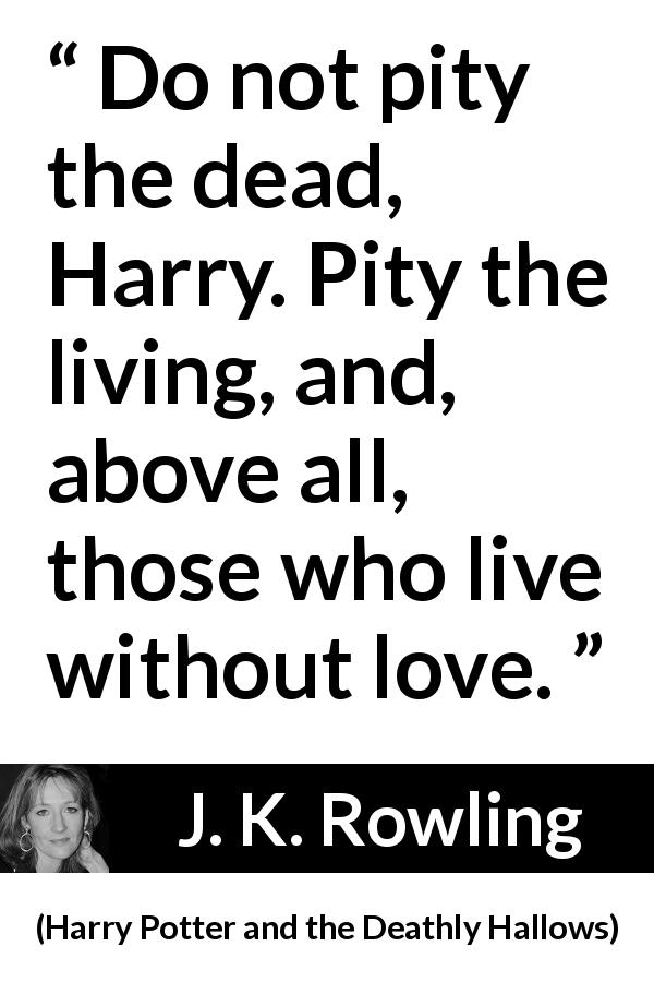J. K. Rowling quote about love from Harry Potter and the Deathly Hallows - Do not pity the dead, Harry. Pity the living, and, above all, those who live without love.