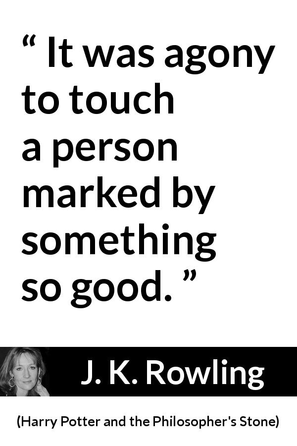 J. K. Rowling quote about love from Harry Potter and the Philosopher's Stone - It was agony to touch a person marked by something so good.