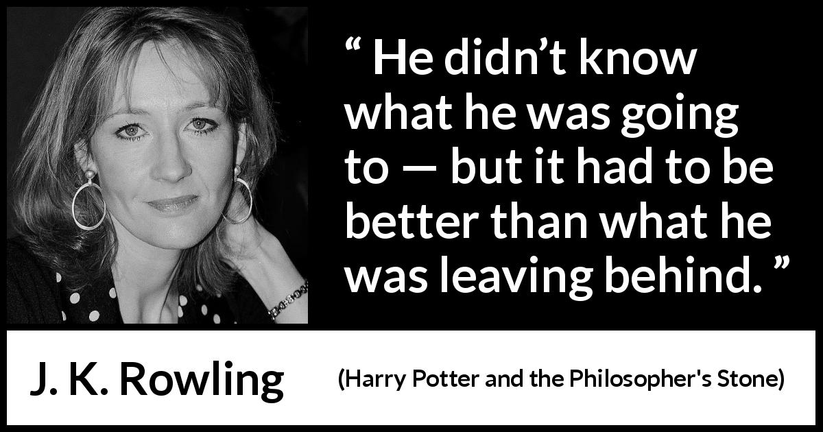 J. K. Rowling quote about past from Harry Potter and the Philosopher's Stone - He didn’t know what he was going to — but it had to be better than what he was leaving behind.
