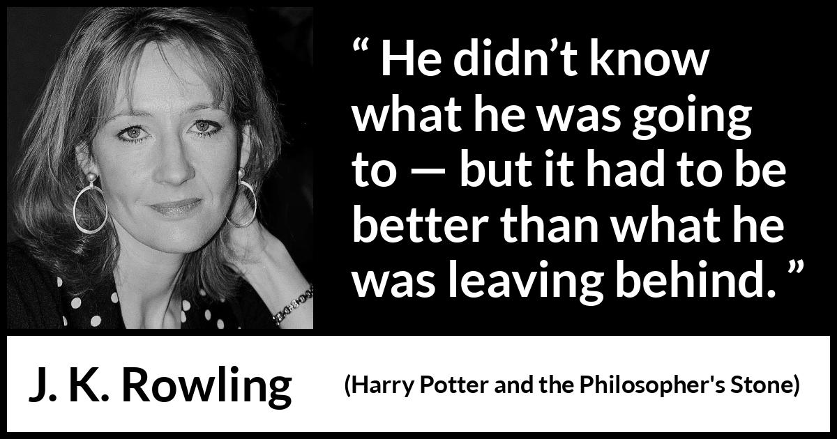 J. K. Rowling quote about past from Harry Potter and the Philosopher's Stone (1997) J. K. Rowling quote about past from Harry Potter and the Philosopher's Stone (1997) - He didn’t know what he was going to — but it had to be better than what he was leaving behind.