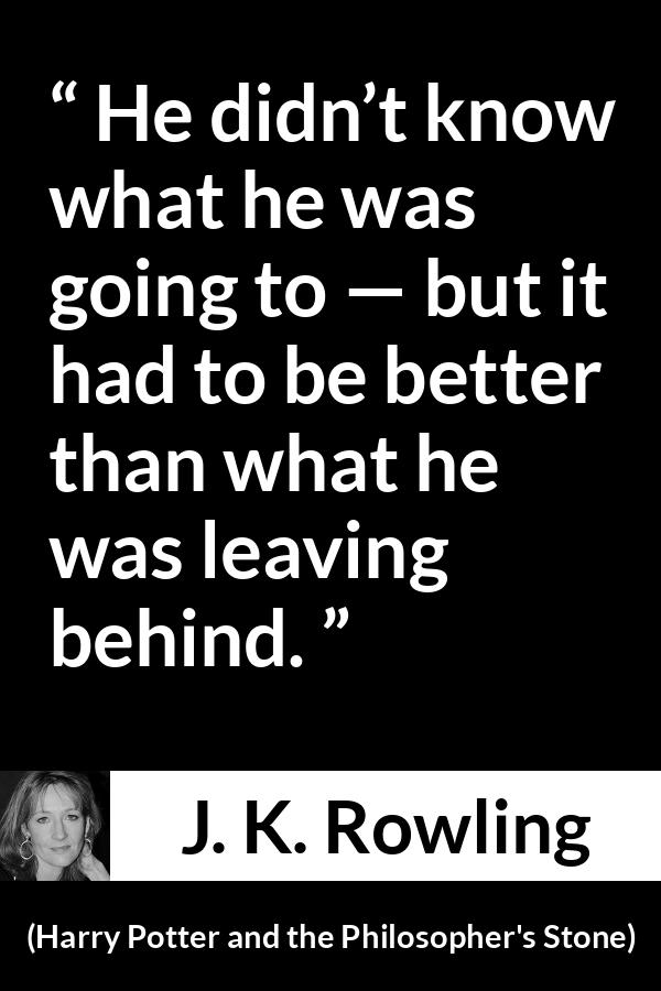 J. K. Rowling quote about past from Harry Potter and the Philosopher's Stone (1997) - He didn’t know what he was going to — but it had to be better than what he was leaving behind.