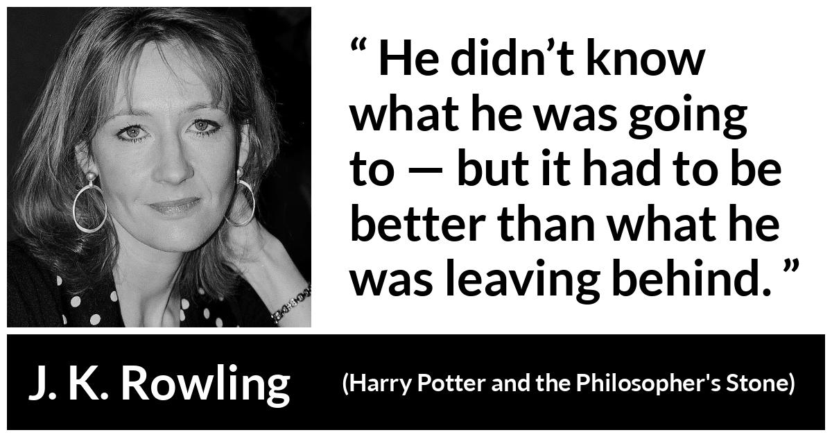 J. K. Rowling quote about past from Harry Potter and the Philosopher's Stone (1997) - He didn’t know what he was going to — but it had to be better than what he was leaving behind.