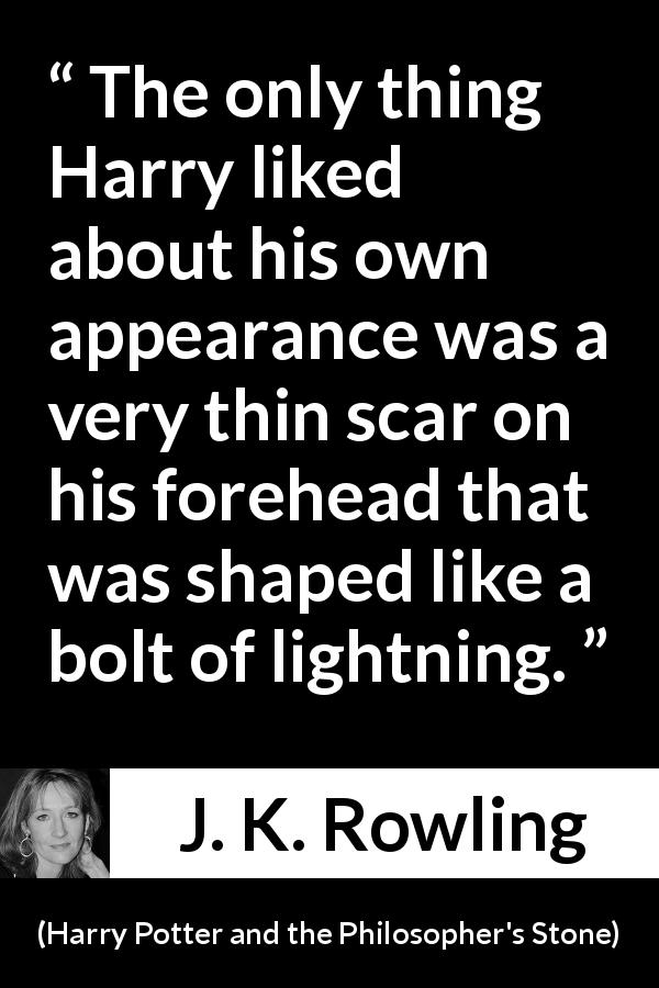 J. K. Rowling quote about scar from Harry Potter and the Philosopher's Stone - The only thing Harry liked about his own appearance was a very thin scar on his forehead that was shaped like a bolt of lightning.