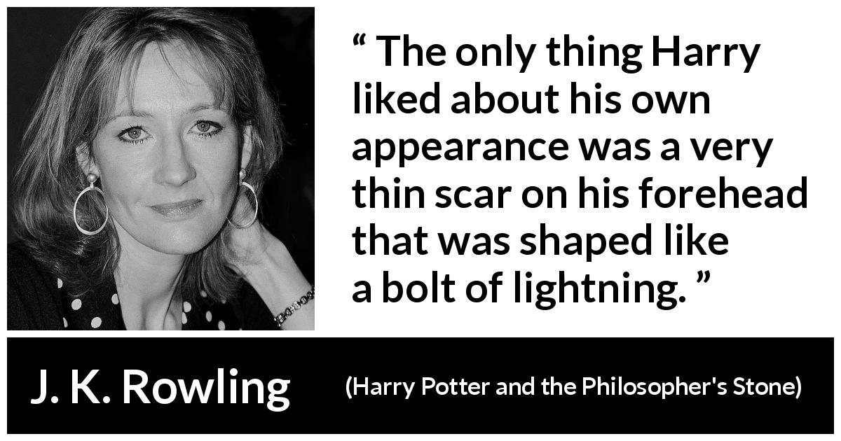 J. K. Rowling quote about scar from Harry Potter and the Philosopher's Stone - The only thing Harry liked about his own appearance was a very thin scar on his forehead that was shaped like a bolt of lightning.