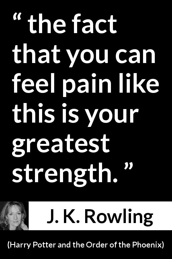 J. K. Rowling quote about strength from Harry Potter and the Order of the Phoenix - the fact that you can feel pain like this is your greatest strength.