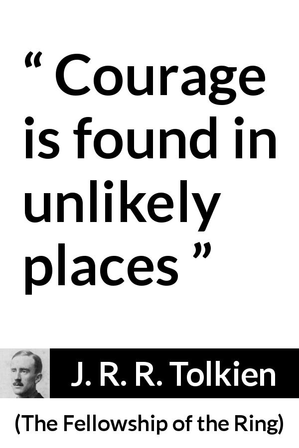 J. R. R. Tolkien quote about courage from The Fellowship of the Ring - Courage is found in unlikely places