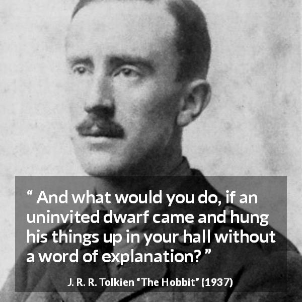 J. R. R. Tolkien quote about dwarf from The Hobbit - And what would you do, if an uninvited dwarf came and hung his things up in your hall without a word of explanation?
