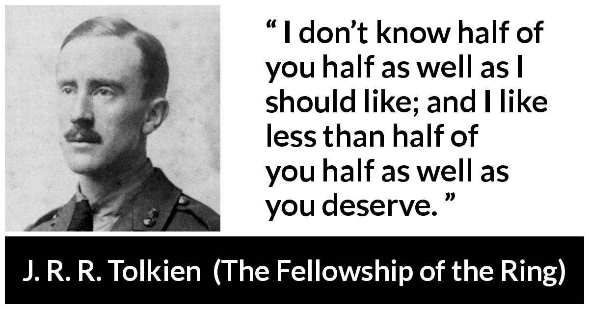 J. R. R. Tolkien quote about friendship from The Fellowship of the Ring - I don’t know half of you half as well as I should like; and I like less than half of you half as well as you deserve.