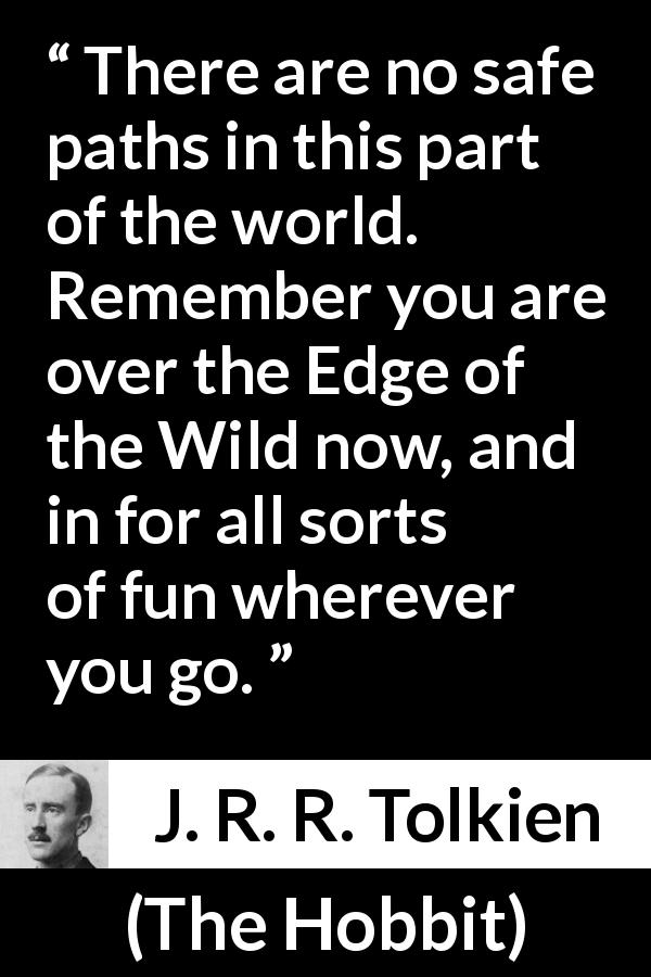 J. R. R. Tolkien quote about fun from The Hobbit - There are no safe paths in this part of the world. Remember you are over the Edge of the Wild now, and in for all sorts of fun wherever you go.