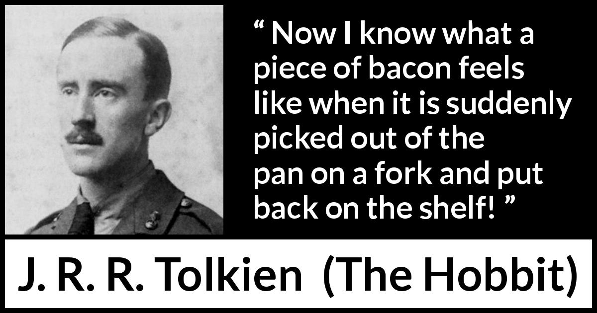 J. R. R. Tolkien quote about heat from The Hobbit - Now I know what a piece of bacon feels like when it is suddenly picked out of the pan on a fork and put back on the shelf!