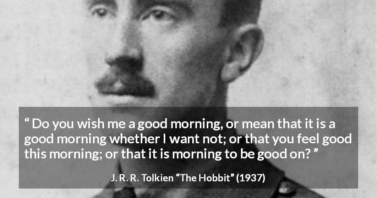 J. R. R. Tolkien quote about politeness from The Hobbit - Do you wish me a good morning, or mean that it is a good morning whether I want not; or that you feel good this morning; or that it is morning to be good on?