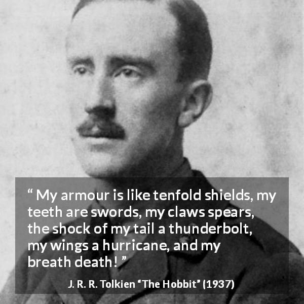 J. R. R. Tolkien quote about strength from The Hobbit - My armour is like tenfold shields, my teeth are swords, my claws spears, the shock of my tail a thunderbolt, my wings a hurricane, and my breath death!