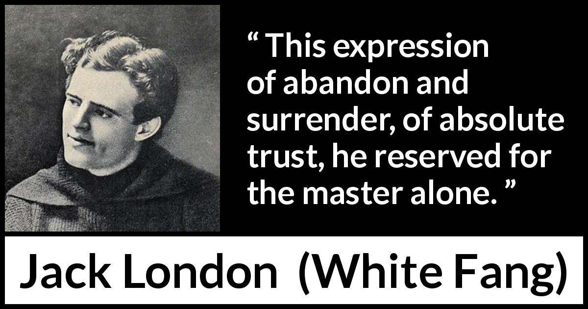 Jack London quote about trust from White Fang - This expression of abandon and surrender, of absolute trust, he reserved for the master alone.