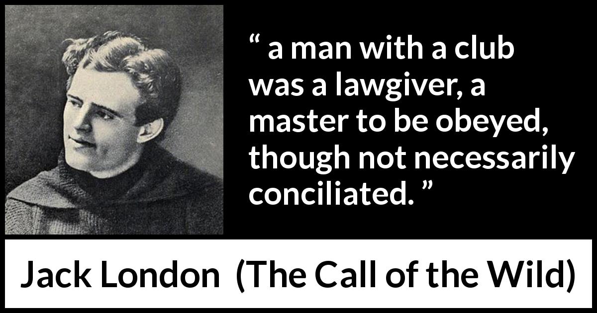 Jack London quote about violence from The Call of the Wild - a man with a club was a lawgiver, a master to be obeyed, though not necessarily conciliated.