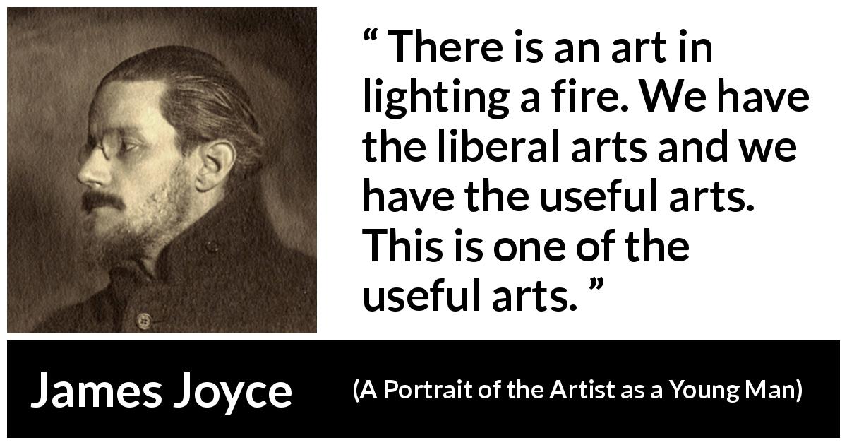James Joyce quote about fire from A Portrait of the Artist as a Young Man - There is an art in lighting a fire. We have the liberal arts and we have the useful arts. This is one of the useful arts.