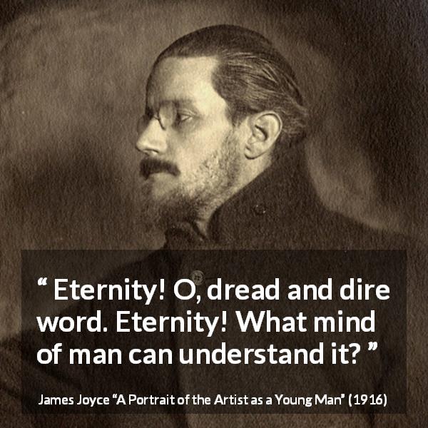 James Joyce quote about time from A Portrait of the Artist as a Young Man - Eternity! O, dread and dire word. Eternity! What mind of man can understand it?