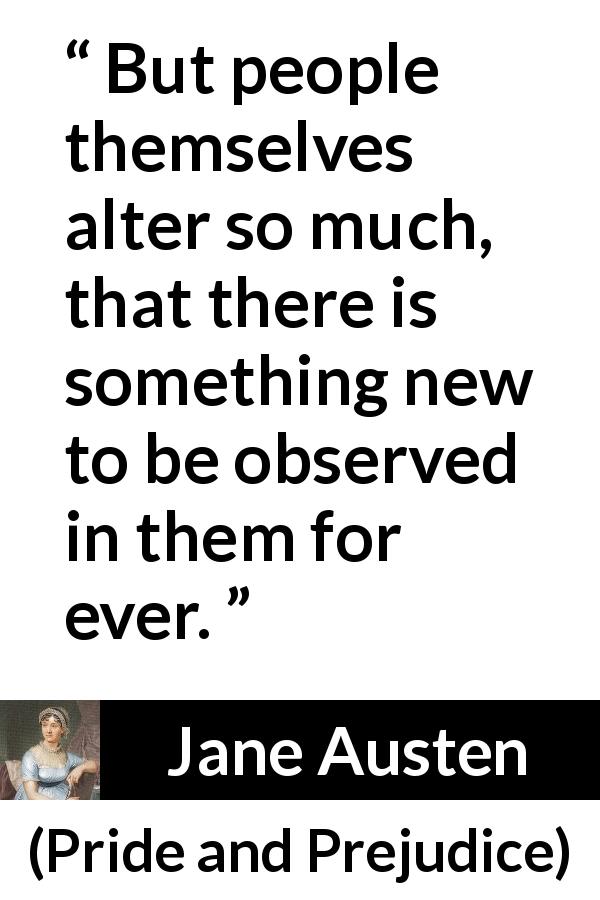 Jane Austen quote about change from Pride and Prejudice - But people themselves alter so much, that there is something new to be observed in them for ever.