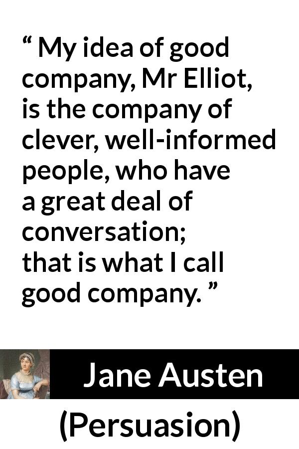 Jane Austen quote about cleverness from Persuasion - My idea of good company, Mr Elliot, is the company of clever, well-informed people, who have a great deal of conversation; that is what I call good company.