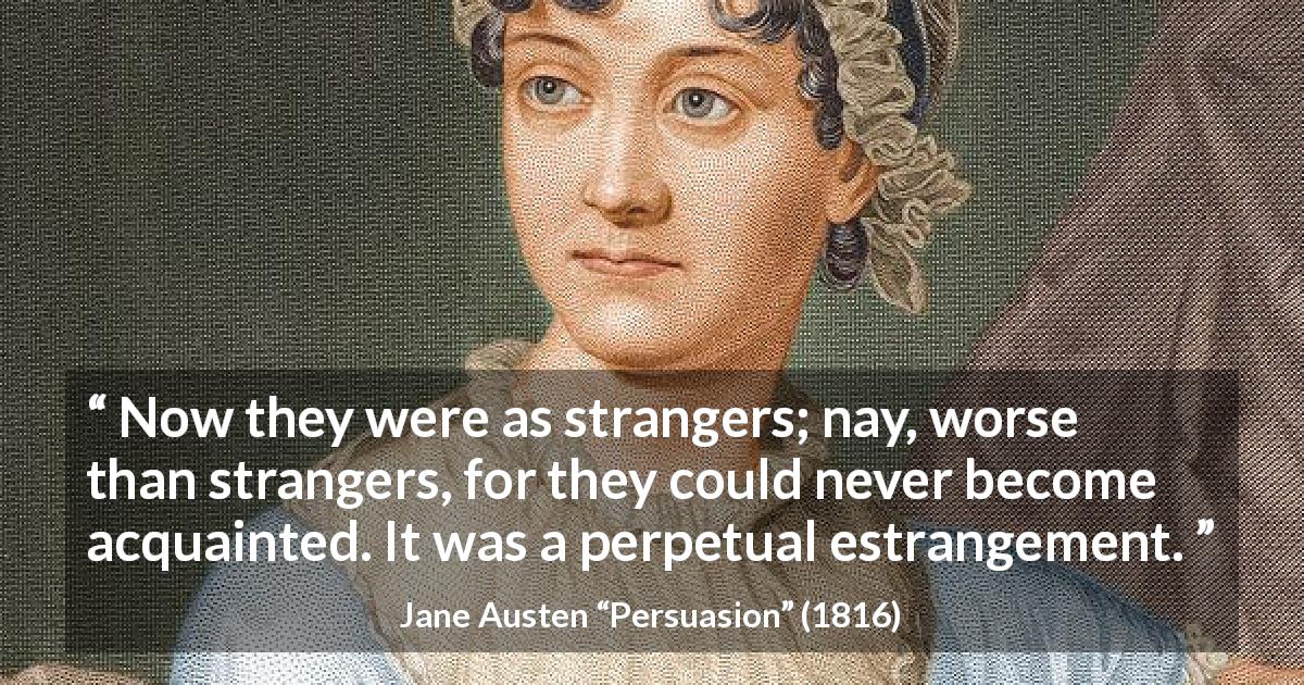 Jane Austen quote about distance from Persuasion - Now they were as strangers; nay, worse than strangers, for they could never become acquainted. It was a perpetual estrangement.