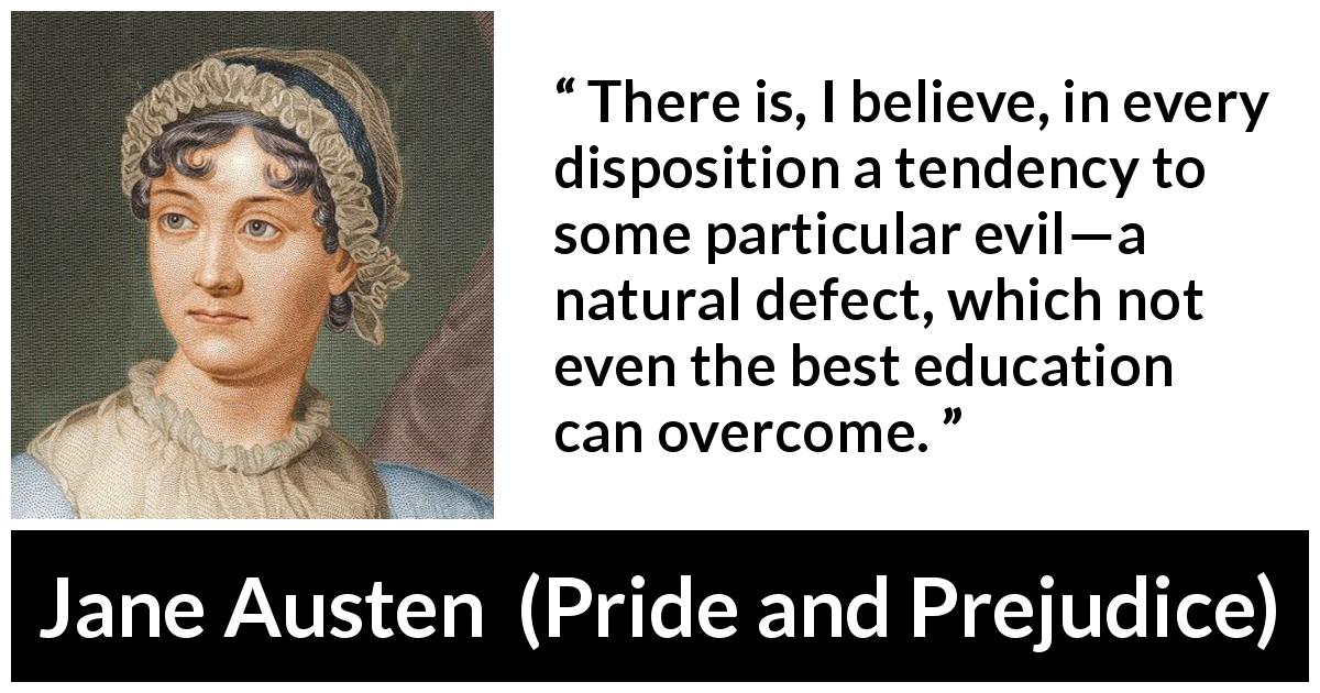 Jane Austen quote about education from Pride and Prejudice - There is, I believe, in every disposition a tendency to some particular evil—a natural defect, which not even the best education can overcome.