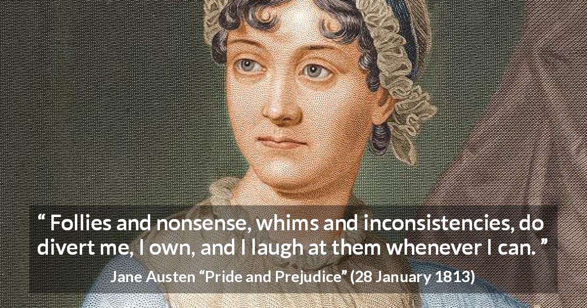 Jane Austen quote about folly from Pride and Prejudice - Follies and nonsense, whims and inconsistencies, do divert me, I own, and I laugh at them whenever I can.