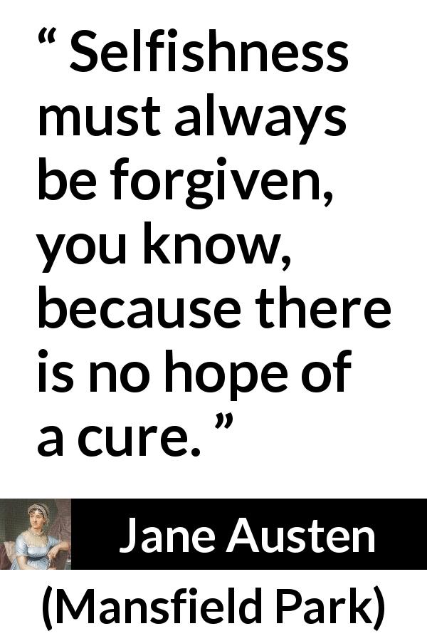 Jane Austen quote about forgiveness from Mansfield Park - Selfishness must always be forgiven, you know, because there is no hope of a cure.