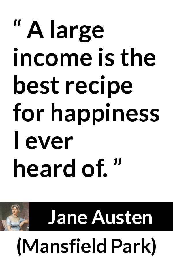Jane Austen quote about happiness from Mansfield Park - A large income is the best recipe for happiness I ever heard of.