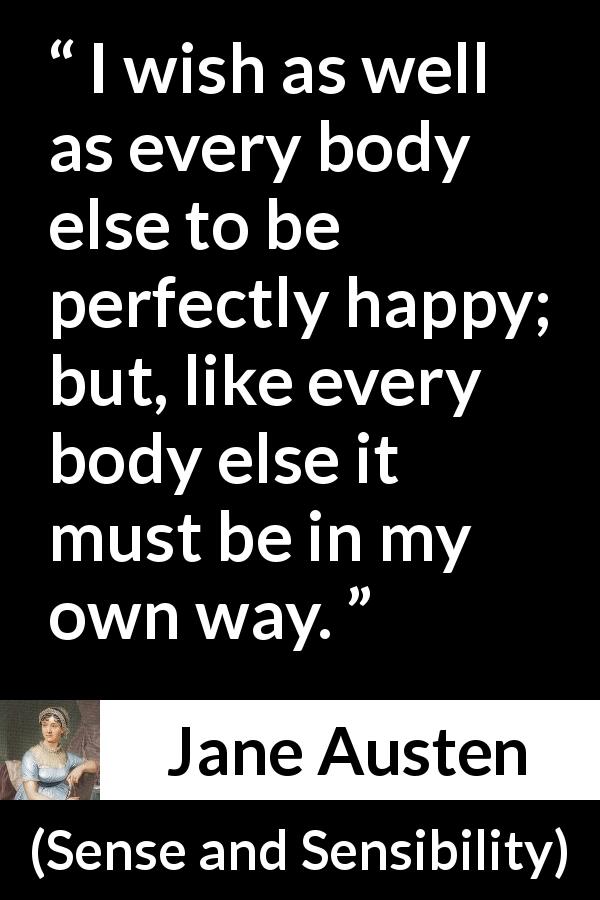 Jane Austen quote about happiness from Sense and Sensibility - I wish as well as every body else to be perfectly happy; but, like every body else it must be in my own way.