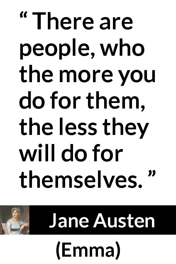 Jane Austen quote about help from Emma - There are people, who the more you do for them, the less they will do for themselves.