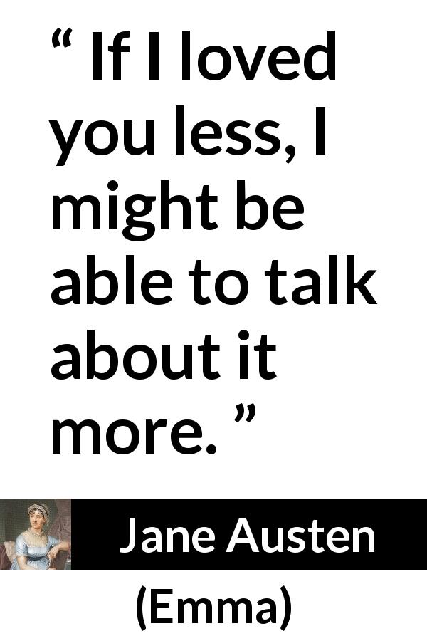 Jane Austen quote about love from Emma - If I loved you less, I might be able to talk about it more.