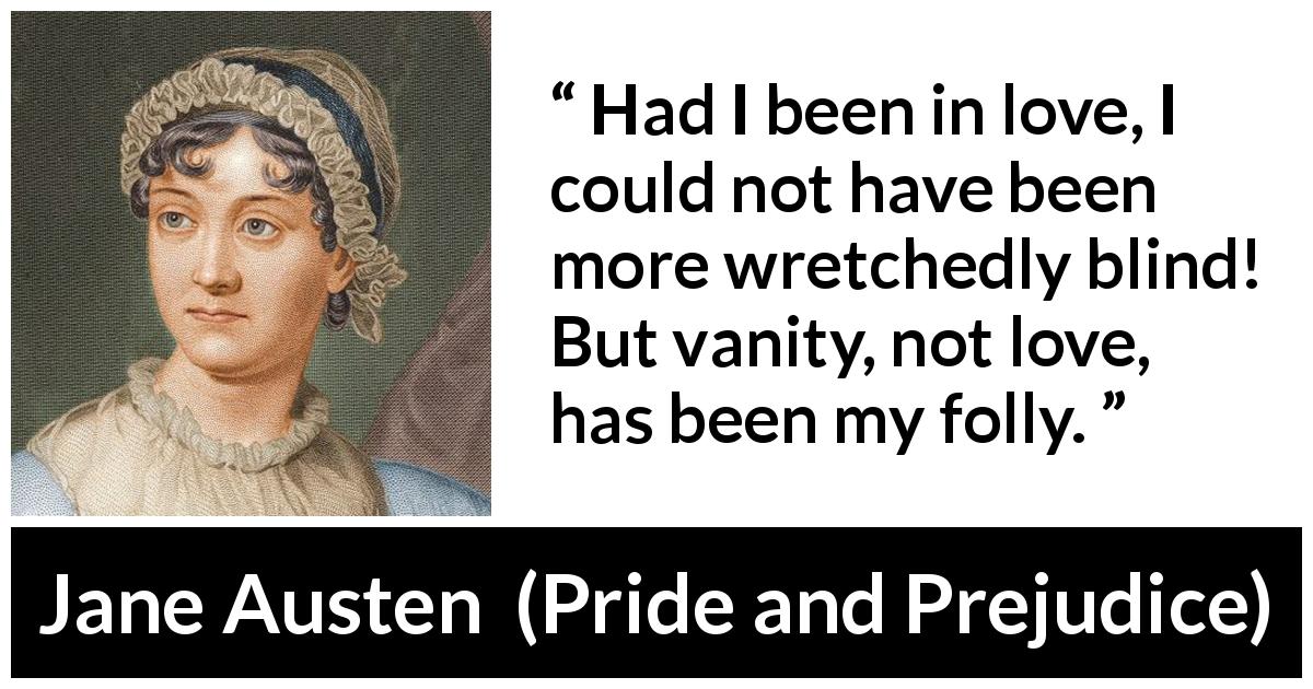 Jane Austen quote about love from Pride and Prejudice - Had I been in love, I could not have been more wretchedly blind! But vanity, not love, has been my folly.