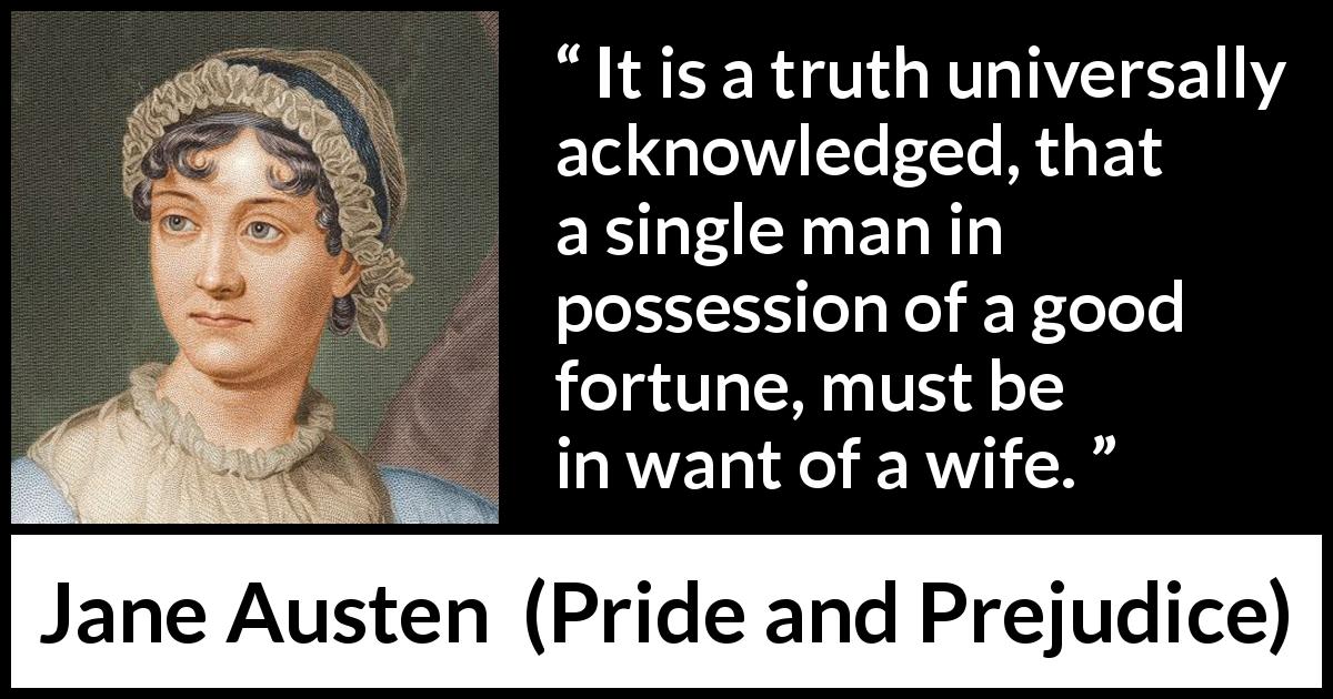 Jane Austen quote about marriage from Pride and Prejudice - It is a truth universally acknowledged, that a single man in possession of a good fortune, must be in want of a wife.