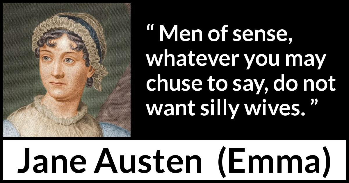 Jane Austen quote about men from Emma - Men of sense, whatever you may chuse to say, do not want silly wives.