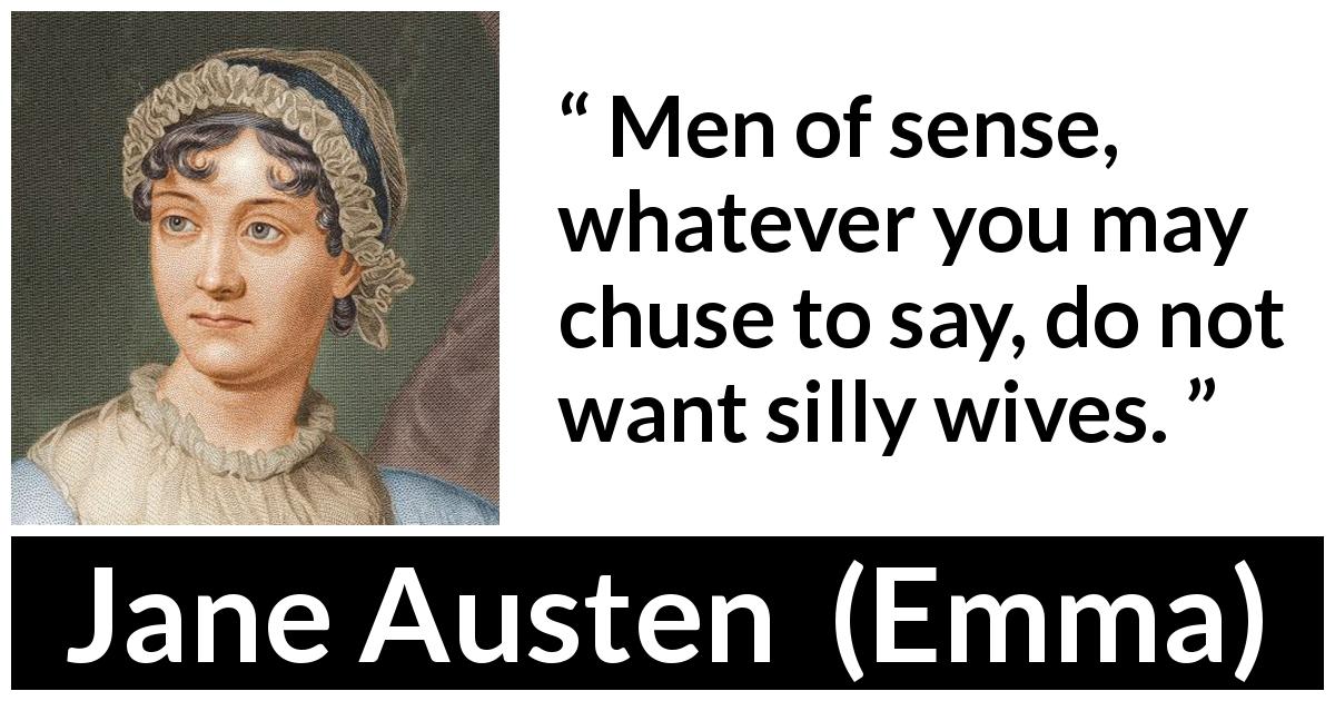 Jane Austen quote about men from Emma - Men of sense, whatever you may chuse to say, do not want silly wives.