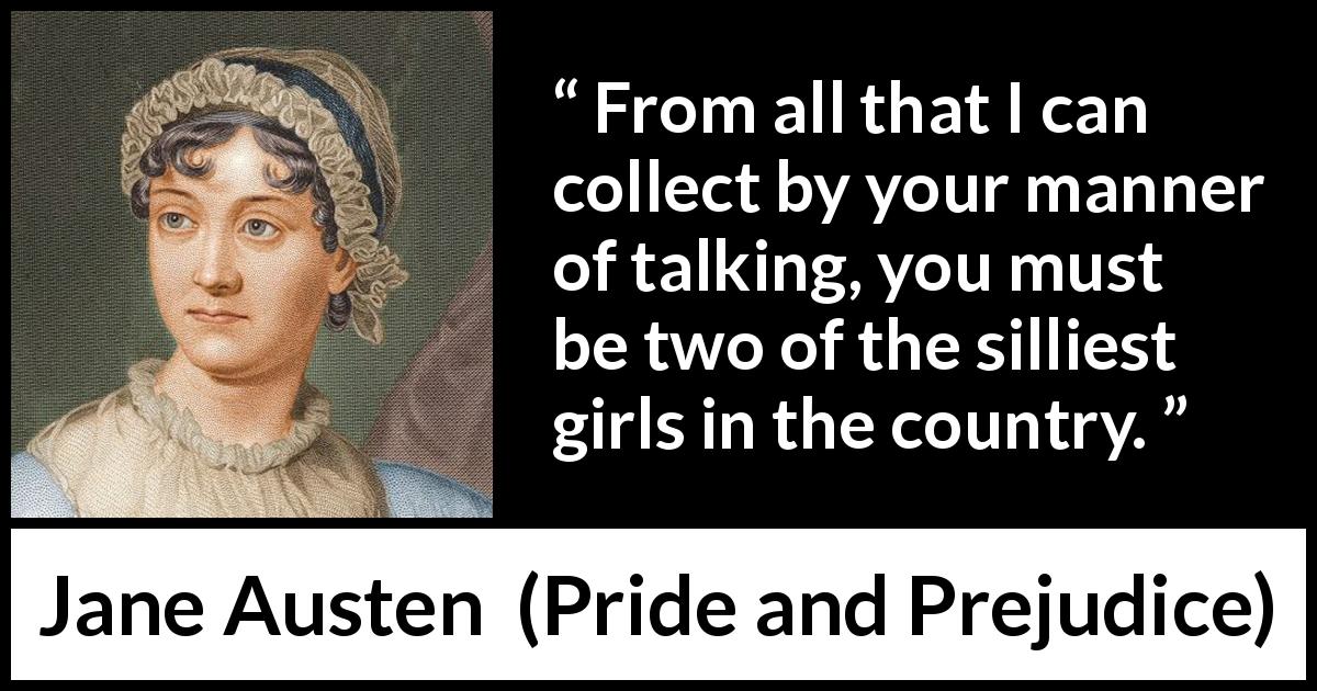 Jane Austen quote about silliness from Pride and Prejudice - From all that I can collect by your manner of talking, you must be two of the silliest girls in the country.