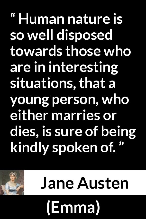 Jane Austen quote about status from Emma - Human nature is so well disposed towards those who are in interesting situations, that a young person, who either marries or dies, is sure of being kindly spoken of.