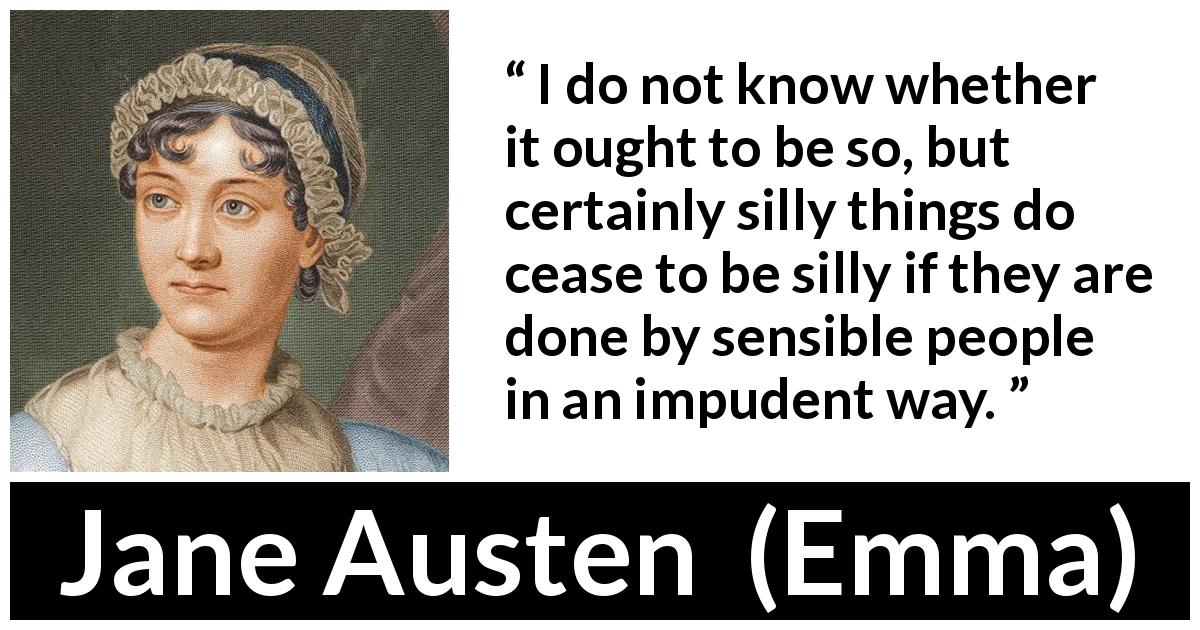 Jane Austen quote about stupidity from Emma - I do not know whether it ought to be so, but certainly silly things do cease to be silly if they are done by sensible people in an impudent way.