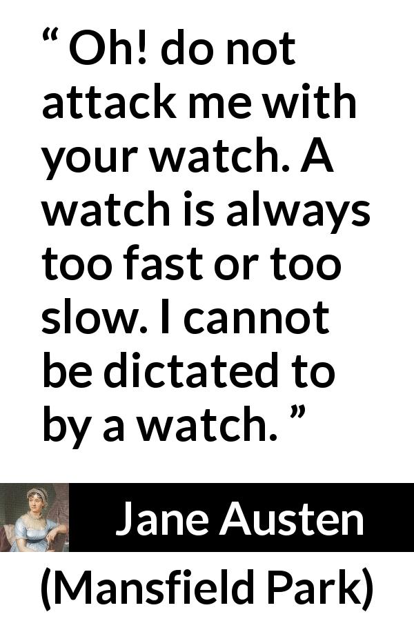Jane Austen quote about time from Mansfield Park - Oh! do not attack me with your watch. A watch is always too fast or too slow. I cannot be dictated to by a watch.