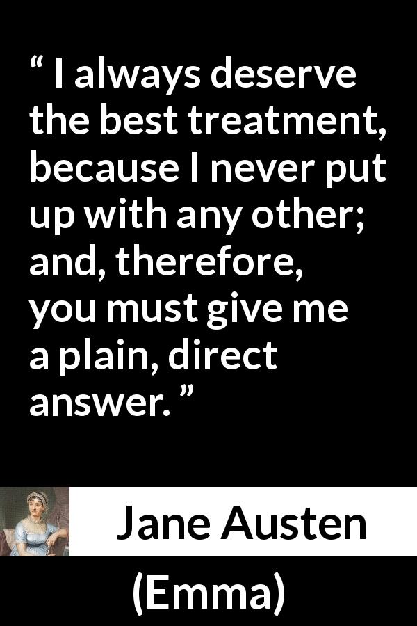 Jane Austen quote about treatment from Emma - I always deserve the best treatment, because I never put up with any other; and, therefore, you must give me a plain, direct answer.