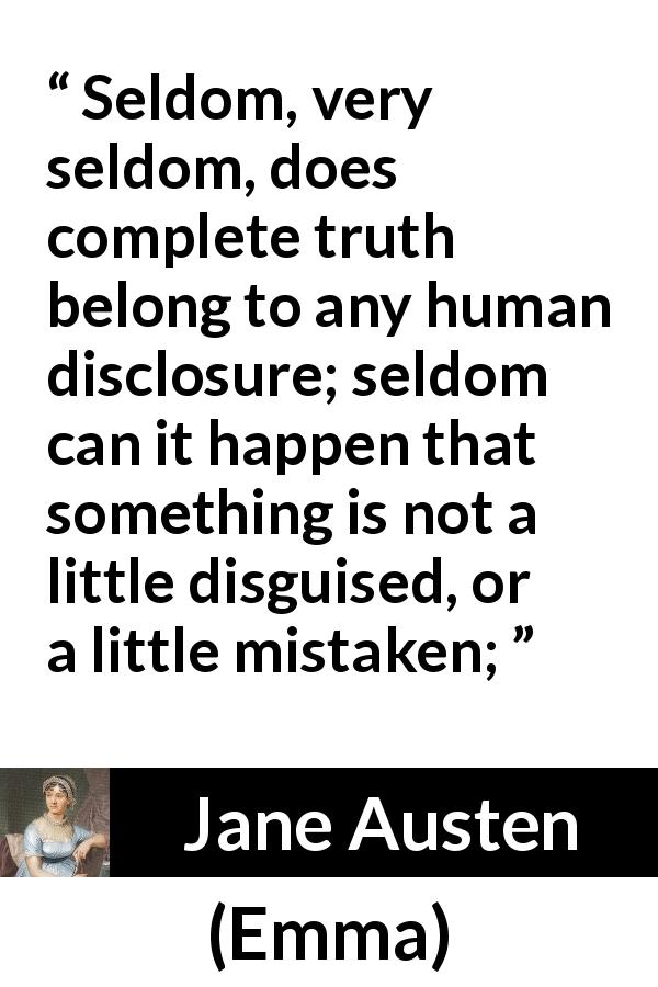 Jane Austen quote about truth from Emma - Seldom, very seldom, does complete truth belong to any human disclosure; seldom can it happen that something is not a little disguised, or a little mistaken;