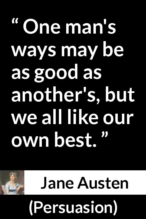 Jane Austen quote about way from Persuasion - One man's ways may be as good as another's, but we all like our own best.